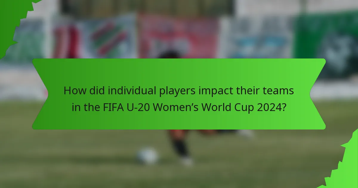 How did individual players impact their teams in the FIFA U-20 Women’s World Cup 2024?