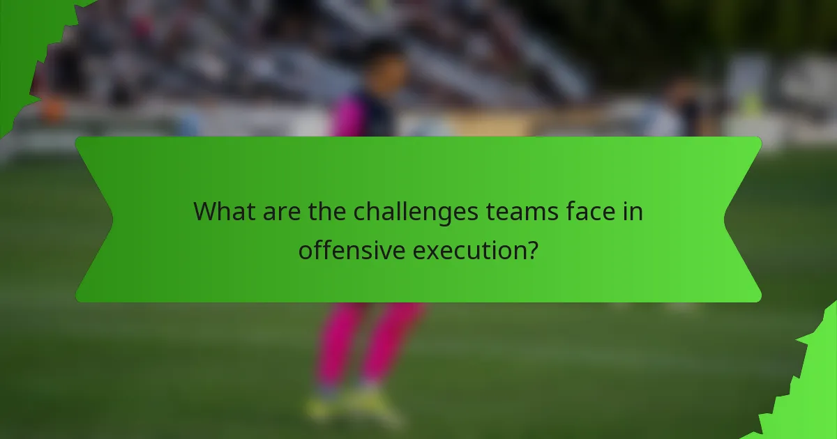 What are the challenges teams face in offensive execution?