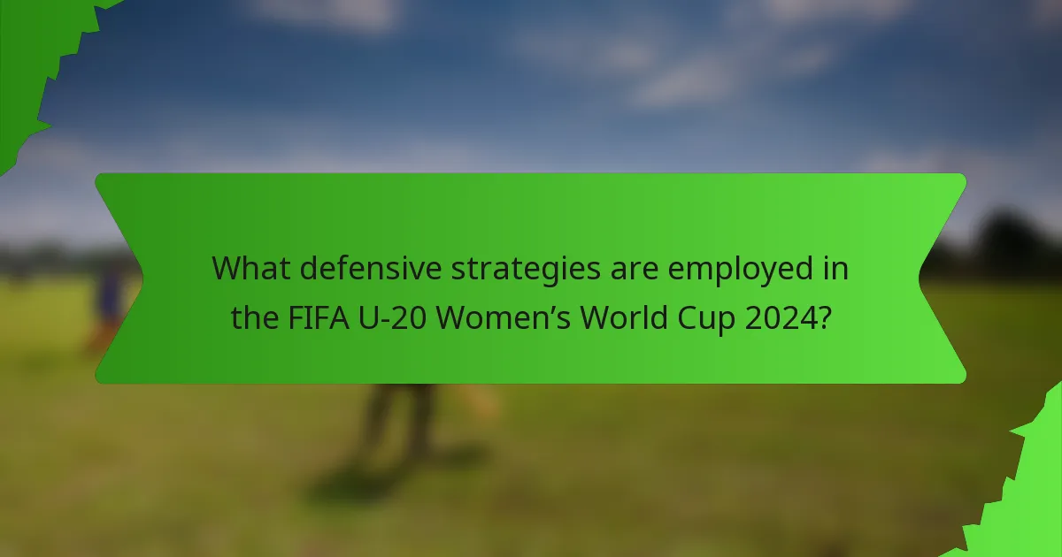 What defensive strategies are employed in the FIFA U-20 Women’s World Cup 2024?