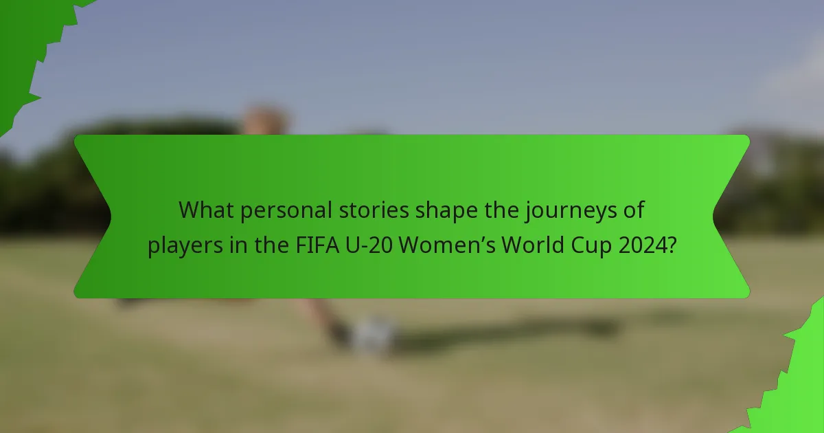 What personal stories shape the journeys of players in the FIFA U-20 Women’s World Cup 2024?