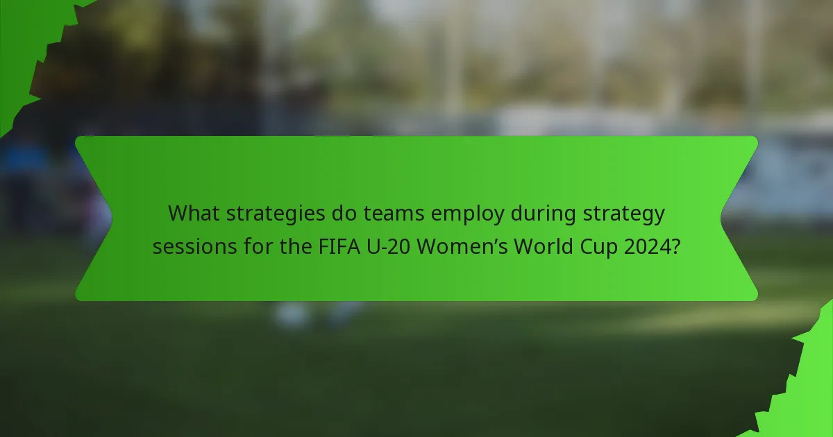 What strategies do teams employ during strategy sessions for the FIFA U-20 Women’s World Cup 2024?