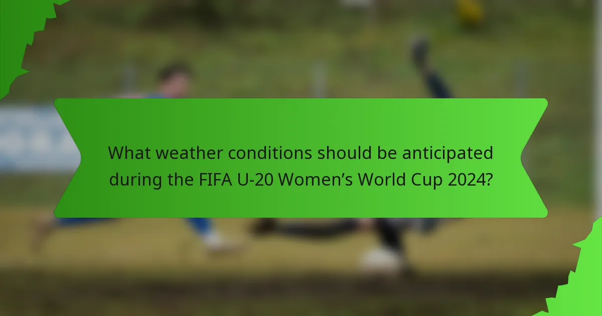 What weather conditions should be anticipated during the FIFA U-20 Women’s World Cup 2024?