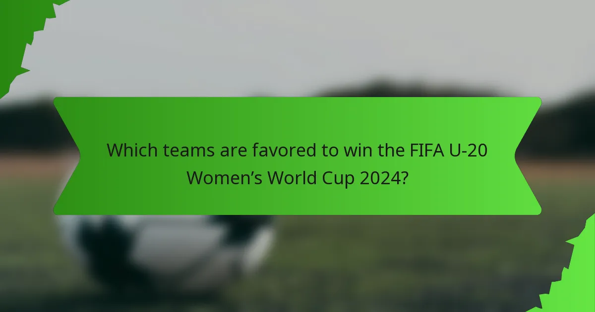Which teams are favored to win the FIFA U-20 Women’s World Cup 2024?
