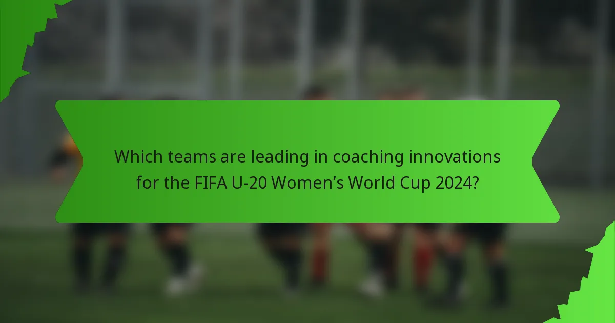 Which teams are leading in coaching innovations for the FIFA U-20 Women’s World Cup 2024?